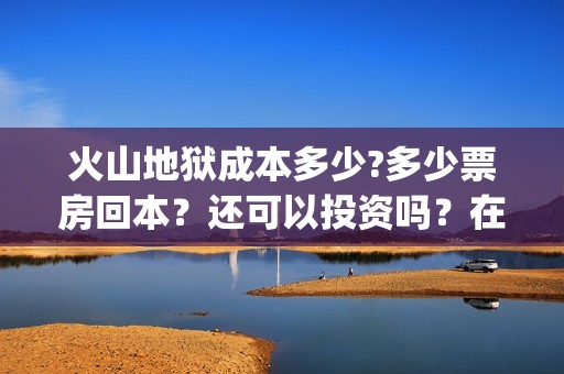 火山地狱成本多少?多少票房回本？还可以投资吗？在哪投(火山地狱是第几层)