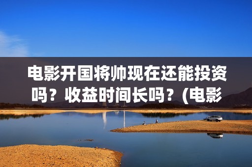 电影开国将帅现在还能投资吗？收益时间长吗？(电影开国将帅现在是谁)