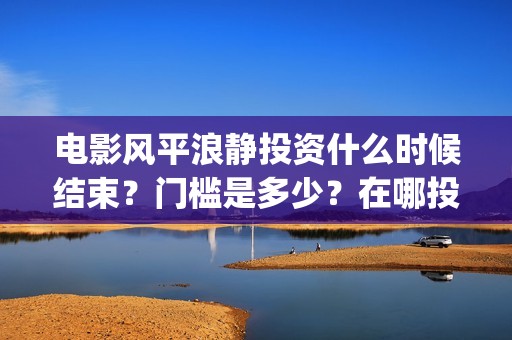 电影风平浪静投资什么时候结束？门槛是多少？在哪投(电影 风平浪静)