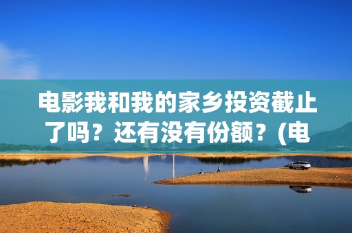 电影我和我的家乡投资截止了吗？还有没有份额？(电影我和我的家乡回乡之路)