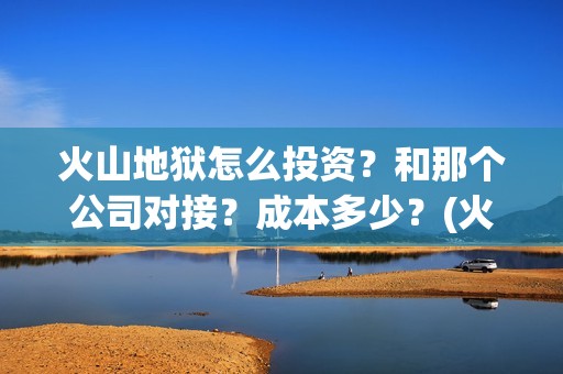 火山地狱怎么投资？和那个公司对接？成本多少？(火山地狱怎么投屏电视)