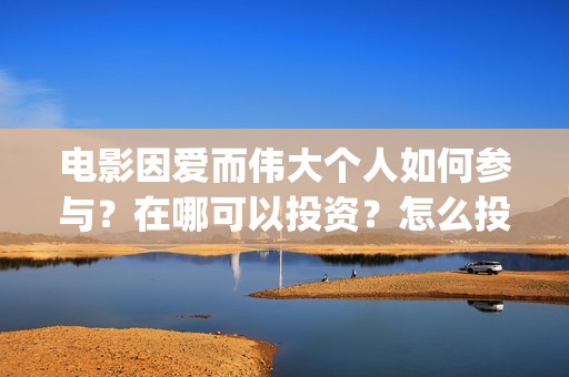 电影因爱而伟大个人如何参与？在哪可以投资？怎么投(电影《因爱而伟大》)