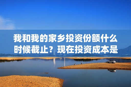 我和我的家乡投资份额什么时候截止？现在投资成本是多少(我和我的家乡投票)
