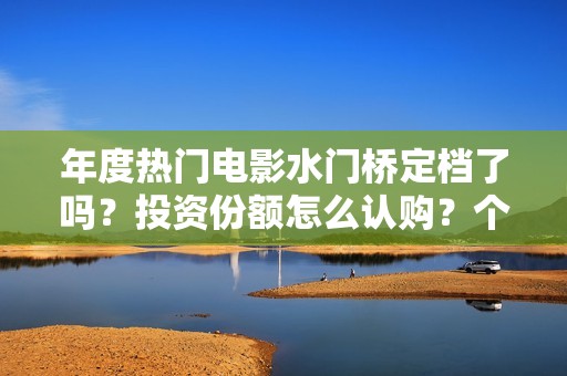 年度热门电影水门桥定档了吗？投资份额怎么认购？个人投资会有风险吗