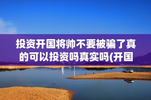 投资开国将帅不要被骗了真的可以投资吗真实吗(开国将帅有投资价值吗)