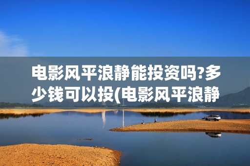 电影风平浪静能投资吗?多少钱可以投(电影风平浪静演的什么意思)