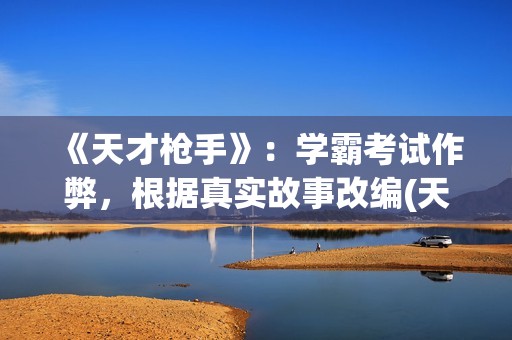《天才枪手》：学霸考试作弊，根据真实故事改编(天才枪手原型是什么)