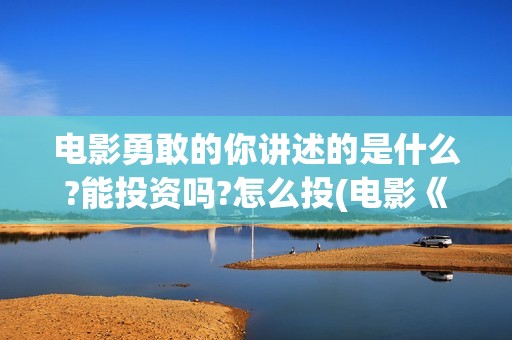 电影勇敢的你讲述的是什么?能投资吗?怎么投(电影《勇敢的你》)