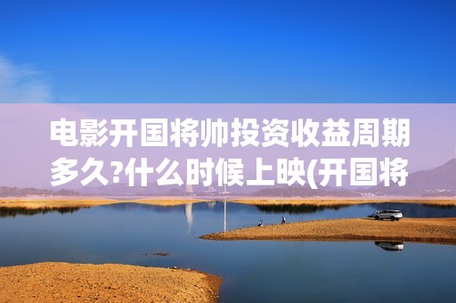 电影开国将帅投资收益周期多久?什么时候上映(开国将帅电影上映时间可以投资吗)