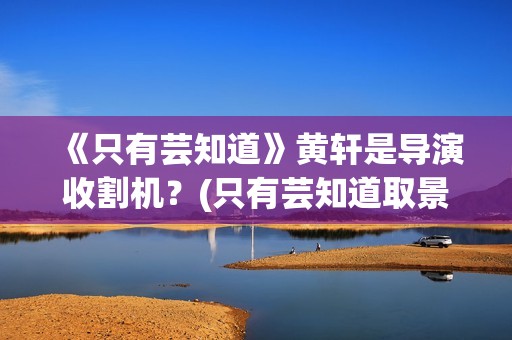 《只有芸知道》黄轩是导演收割机？(只有芸知道取景地)