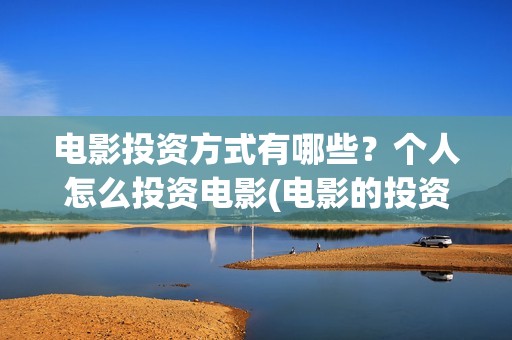 电影投资方式有哪些？个人怎么投资电影(电影的投资流程是什么)