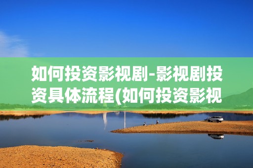 如何投资影视剧-影视剧投资具体流程(如何投资影视剧资源)