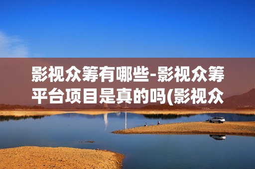 影视众筹有哪些-影视众筹平台项目是真的吗(影视众筹项目违法吗)