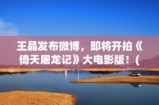 王晶发布微博，即将开拍《倚天屠龙记》大电影版！(音乐人王晶微博)