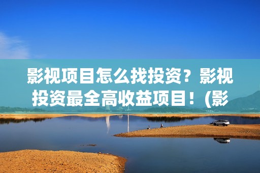影视项目怎么找投资？影视投资最全高收益项目！(影视行业怎么找客户)