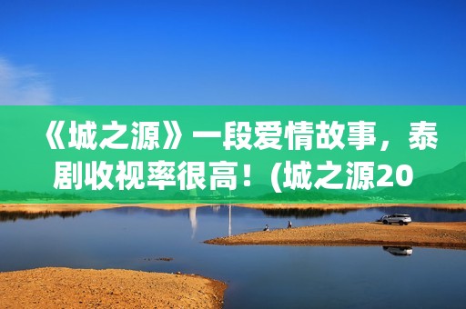 《城之源》一段爱情故事，泰剧收视率很高！(城之源2017第七集)