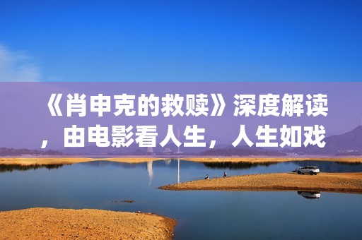 《肖申克的救赎》深度解读，由电影看人生，人生如戏，戏如人生(肖申克的救赎深层意义)