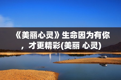 《美丽心灵》生命因为有你，才更精彩(美丽 心灵)