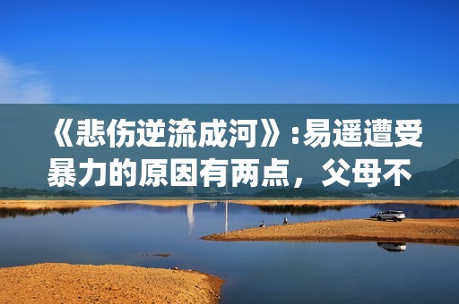 《悲伤逆流成河》:易遥遭受暴力的原因有两点，父母不该让孩子承受(悲伤逆流成河剧情介绍)