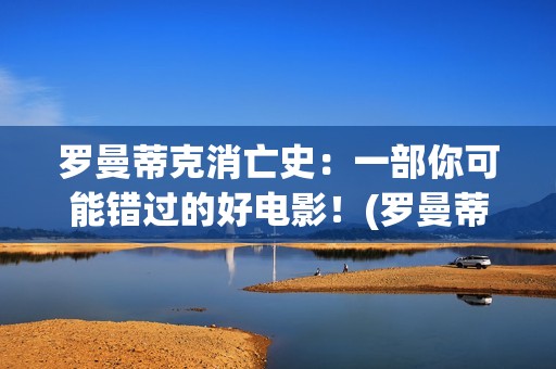 罗曼蒂克消亡史：一部你可能错过的好电影！(罗曼蒂克消亡史在线观看)