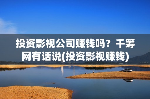 投资影视公司赚钱吗？千筹网有话说(投资影视赚钱)
