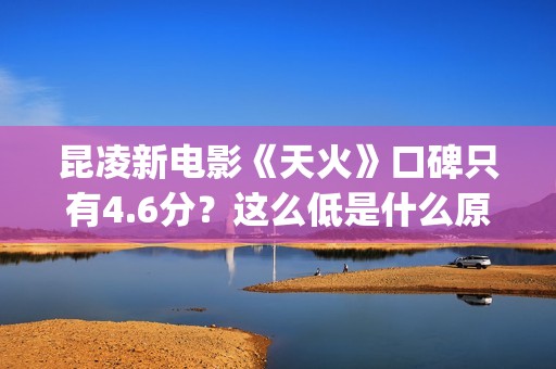 昆凌新电影《天火》口碑只有4.6分？这么低是什么原因？(播放昆凌电影)