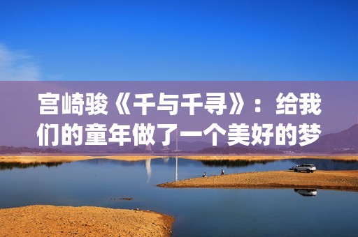 宫崎骏《千与千寻》：给我们的童年做了一个美好的梦(宫崎骏《千与千寻》是根据什么改编)
