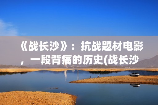 《战长沙》：抗战题材电影，一段背痛的历史(战长沙故事原型)