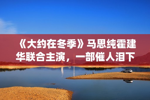 《大约在冬季》马思纯霍建华联合主演，一部催人泪下的爱情电影(大约在冬季歌词)