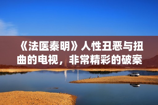 《法医秦明》人性丑恶与扭曲的电视，非常精彩的破案剧情(《法医秦明》人物关系)