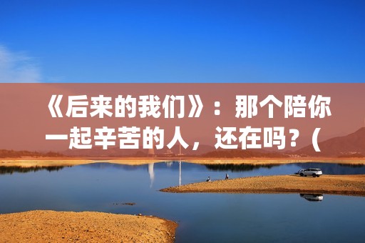 《后来的我们》：那个陪你一起辛苦的人，还在吗？(后来的我们电影)