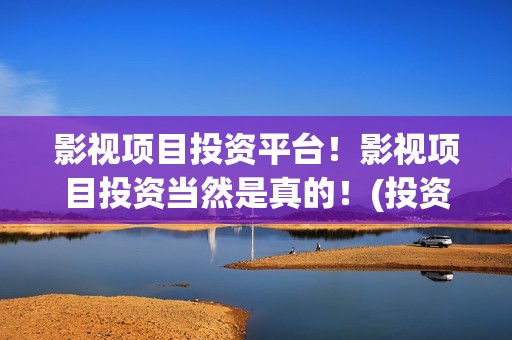 影视项目投资平台！影视项目投资当然是真的！(投资影视项目赚钱)