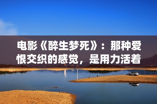 电影《醉生梦死》：那种爱恨交织的感觉，是用力活着的姿态(醉生梦死高清完整)