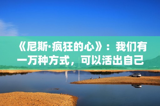 《尼斯·疯狂的心》：我们有一万种方式，可以活出自己的人生(尼斯 疯狂的心)