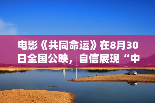 电影《共同命运》在8月30日全国公映，自信展现“中国气质”(电影《共同命运》演员表)