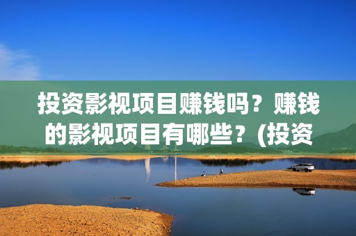 投资影视项目赚钱吗？赚钱的影视项目有哪些？(投资影视项目赚钱吗)