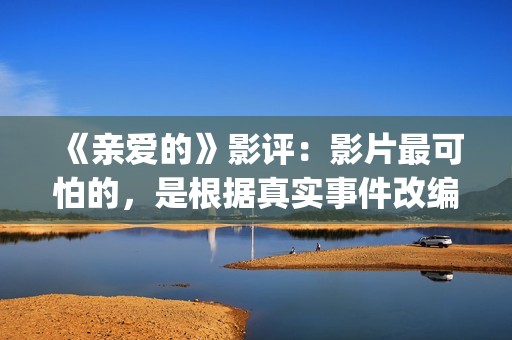 《亲爱的》影评：影片最可怕的，是根据真实事件改编(亲爱的电影评价四十个字)