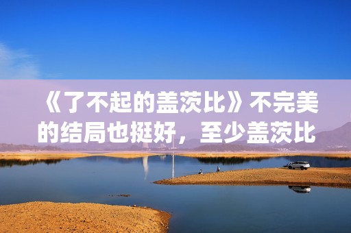 《了不起的盖茨比》不完美的结局也挺好，至少盖茨比依旧充满希望(了不起的盖茨比电影免费观看)