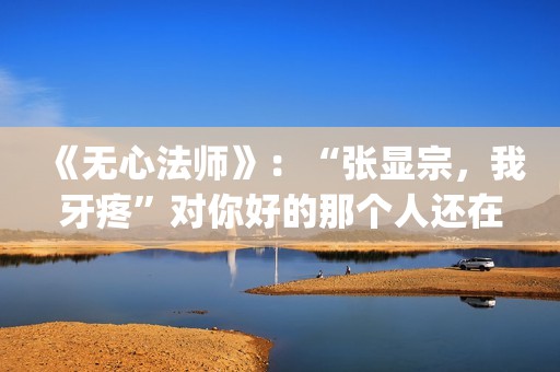 《无心法师》：“张显宗，我牙疼”对你好的那个人还在吗？(无心法师第一季免费观看完整版)