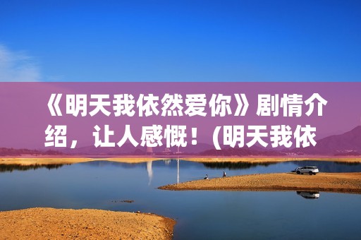 《明天我依然爱你》剧情介绍，让人感慨！(明天我依然爱你泰国电视剧国语版)
