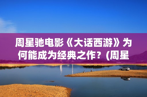 周星驰电影《大话西游》为何能成为经典之作？(周星驰电影《大话西游》的第一部全名叫什么?)