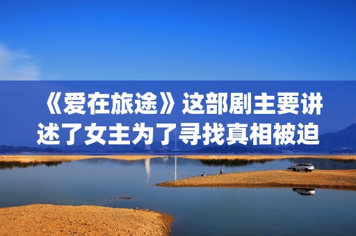 《爱在旅途》这部剧主要讲述了女主为了寻找真相被迫女扮男装的故事(《爱在旅途》精彩片段)