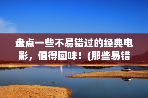 盘点一些不易错过的经典电影，值得回味！(那些易错字)