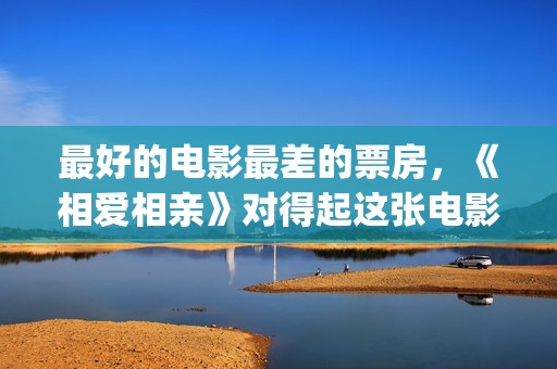 最好的电影最差的票房,《相爱相亲》对得起这张电影票(最好的电影是哪一部) 最好的电影最差的票房,《相爱相亲》对得起这张电影票(最好的电影是哪一部)