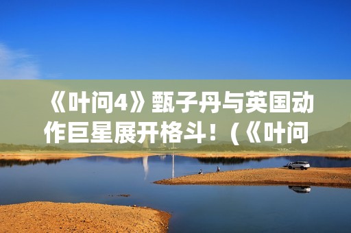 《叶问4》甄子丹与英国动作巨星展开格斗！(《叶问4》甄子丹演员表)