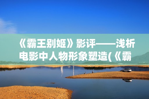 《霸王别姬》影评——浅析电影中人物形象塑造(《霸王别姬》影史地位)
