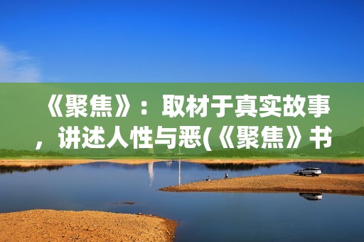 《聚焦》：取材于真实故事，讲述人性与恶(《聚焦》书籍)