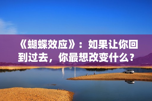 《蝴蝶效应》：如果让你回到过去，你最想改变什么？(蝴蝶效应电影完整版免费观看国语)