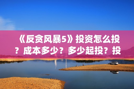 《反贪风暴5》投资怎么投？成本多少？多少起投？投资还有份额吗？(反贪风暴5陆志廉结局)
