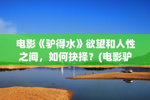 电影《驴得水》欲望和人性之间，如何抉择？(电影驴得水免费观看全集)